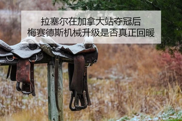 拉塞尔在加拿大站夺冠后 梅赛德斯机械升级是否真正回暖