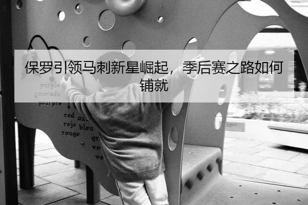 保罗引领马刺新星崛起，季后赛之路如何铺就