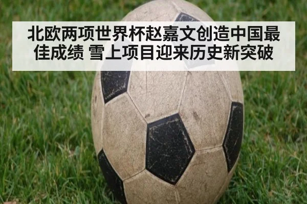 北欧两项世界杯赵嘉文创造中国最佳成绩 雪上项目迎来历史新突破