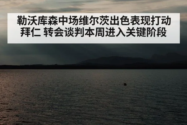 勒沃库森中场维尔茨出色表现打动拜仁 转会谈判本周进入关键阶段