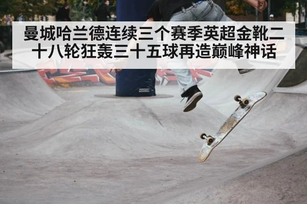 曼城哈兰德连续三个赛季英超金靴二十八轮狂轰三十五球再造巅峰神话