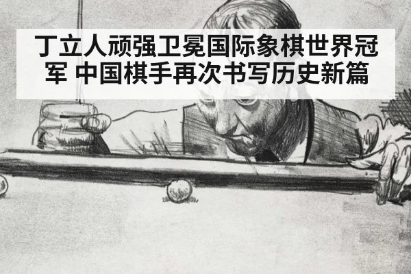 丁立人顽强卫冕国际象棋世界冠军 中国棋手再次书写历史新篇