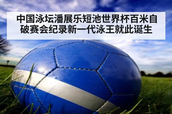 中国泳坛潘展乐短池世界杯百米自破赛会纪录新一代泳王就此诞生